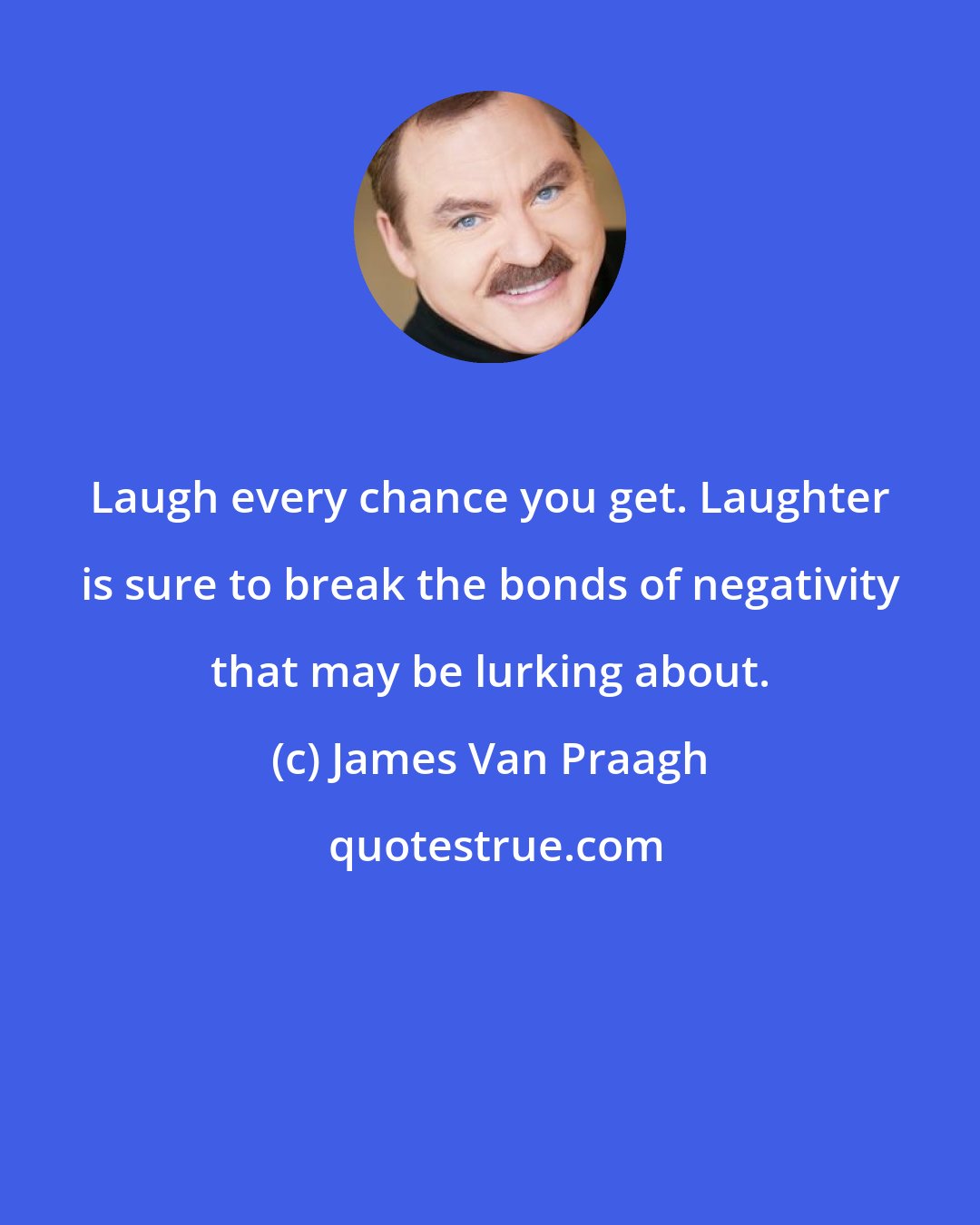 James Van Praagh: Laugh every chance you get. Laughter is sure to break the bonds of negativity that may be lurking about.
