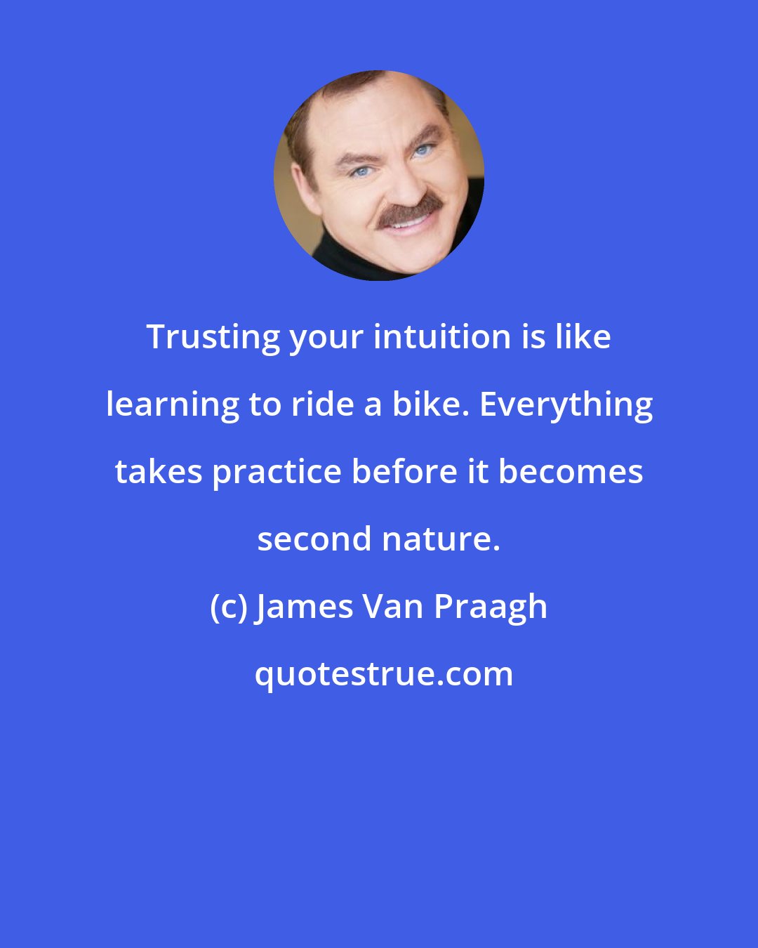 James Van Praagh: Trusting your intuition is like learning to ride a bike. Everything takes practice before it becomes second nature.