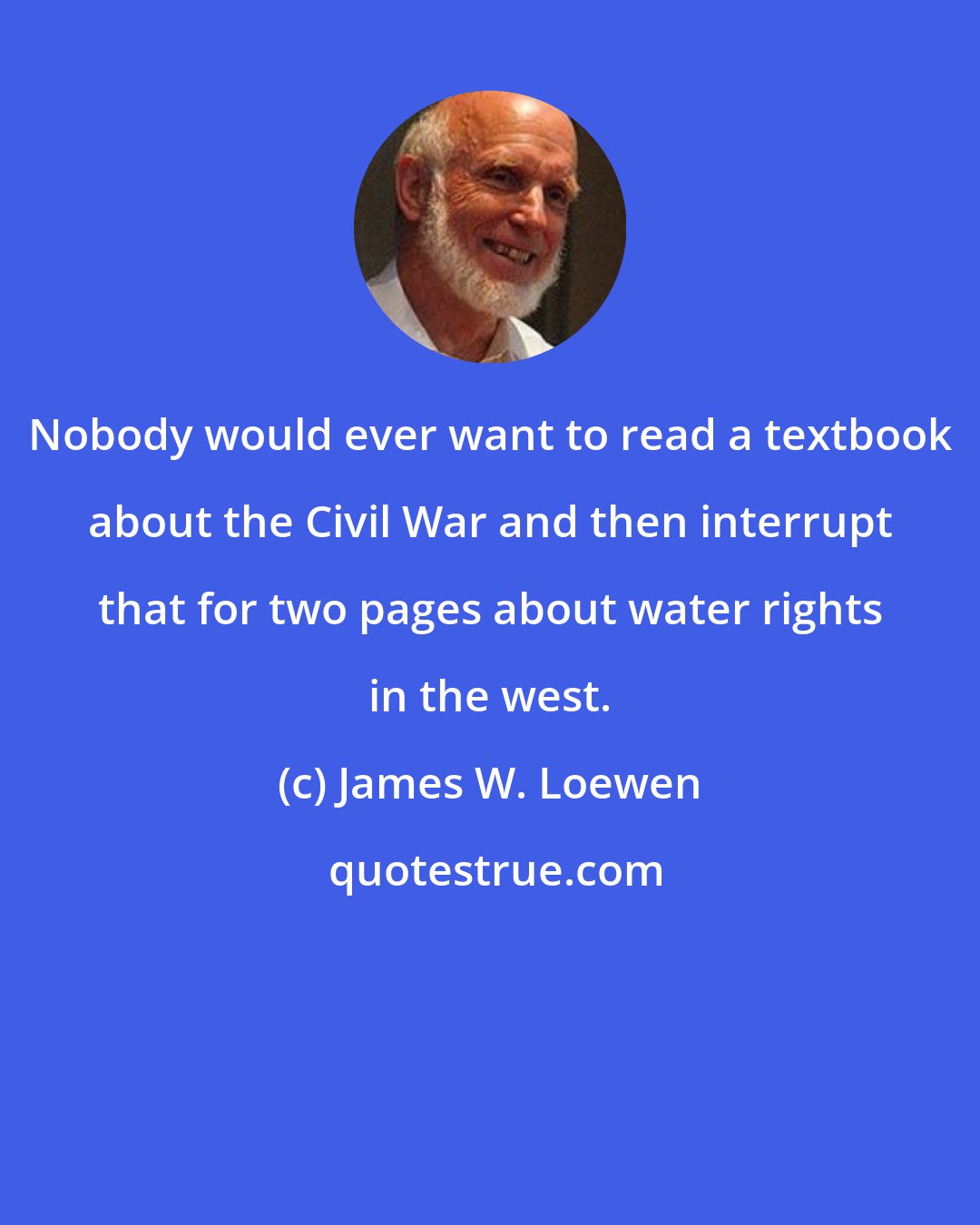 James W. Loewen: Nobody would ever want to read a textbook about the Civil War and then interrupt that for two pages about water rights in the west.