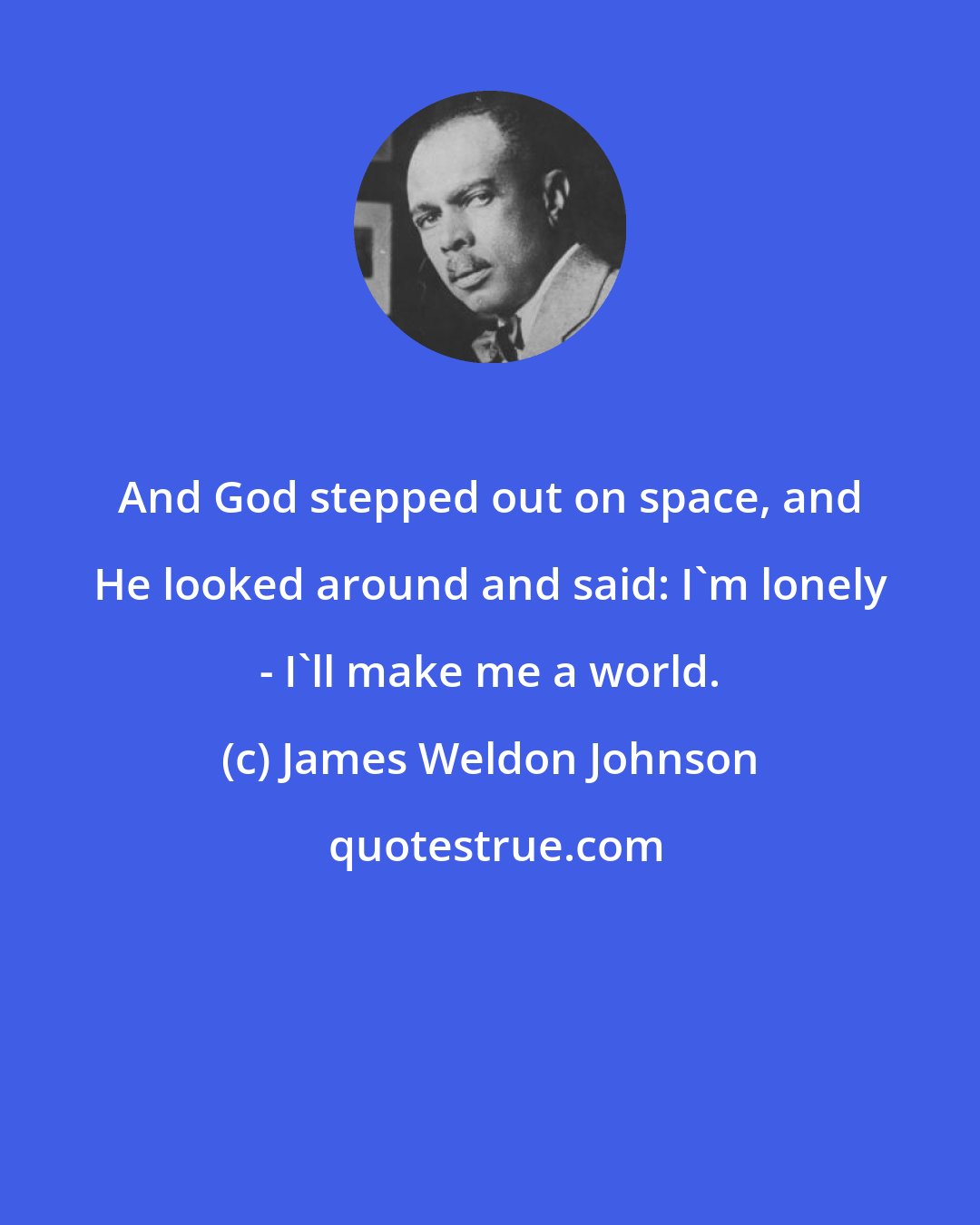 James Weldon Johnson: And God stepped out on space, and He looked around and said: I'm lonely - I'll make me a world.