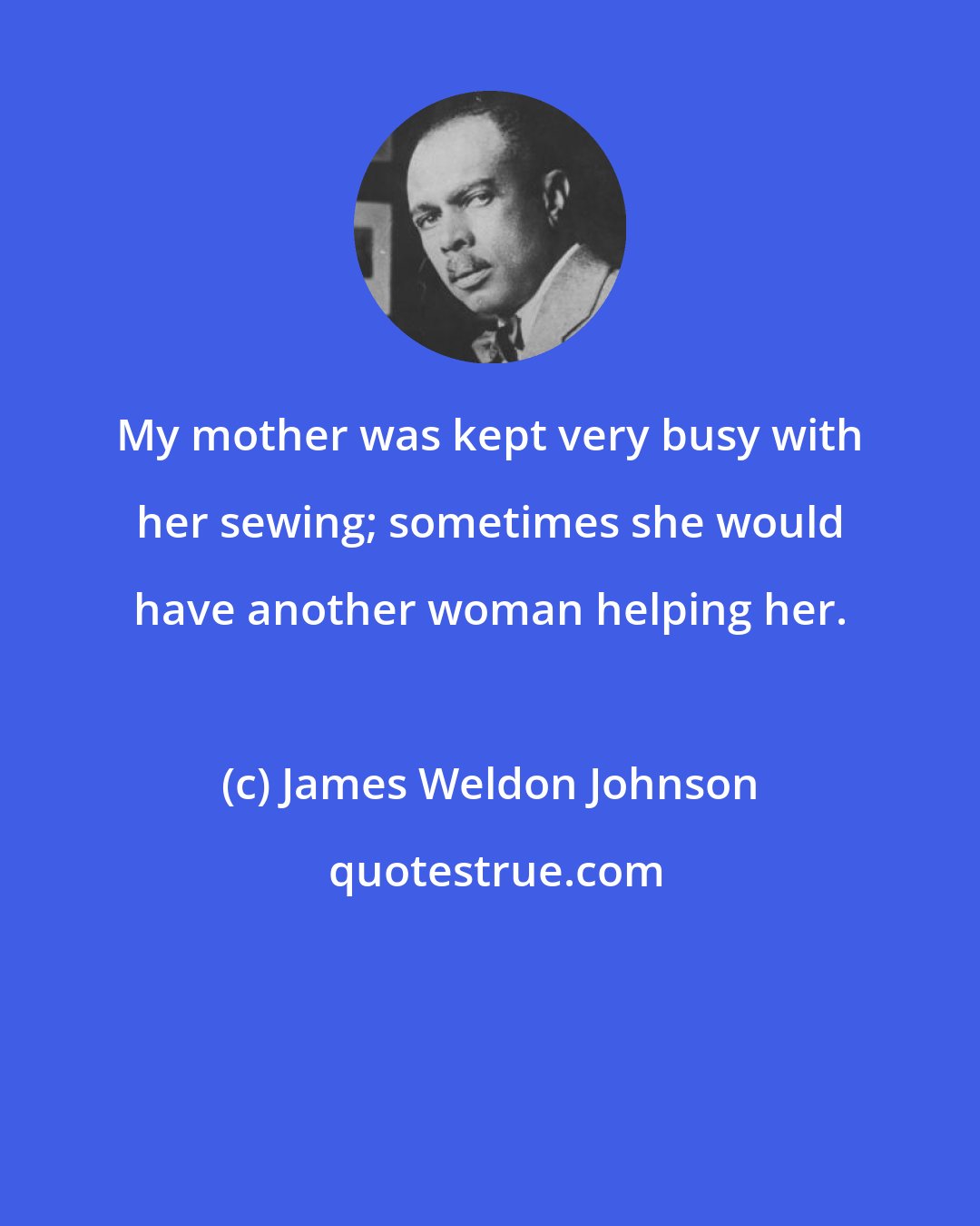 James Weldon Johnson: My mother was kept very busy with her sewing; sometimes she would have another woman helping her.