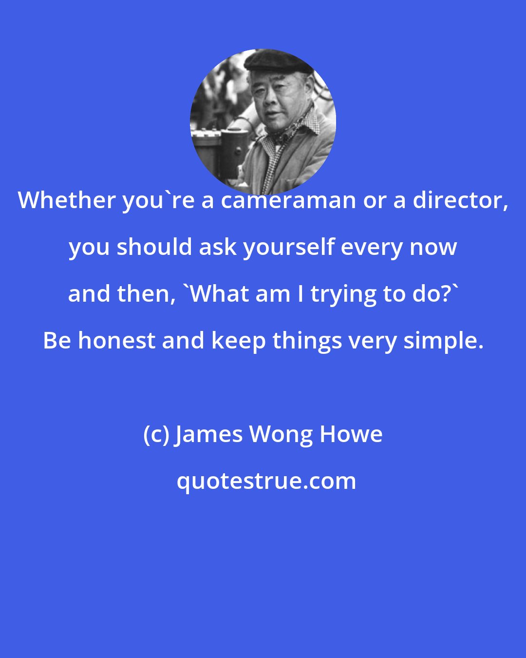 James Wong Howe: Whether you're a cameraman or a director, you should ask yourself every now and then, 'What am I trying to do?' Be honest and keep things very simple.