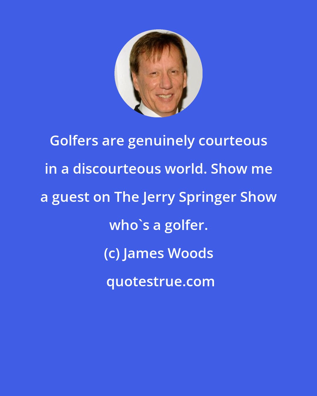 James Woods: Golfers are genuinely courteous in a discourteous world. Show me a guest on The Jerry Springer Show who's a golfer.