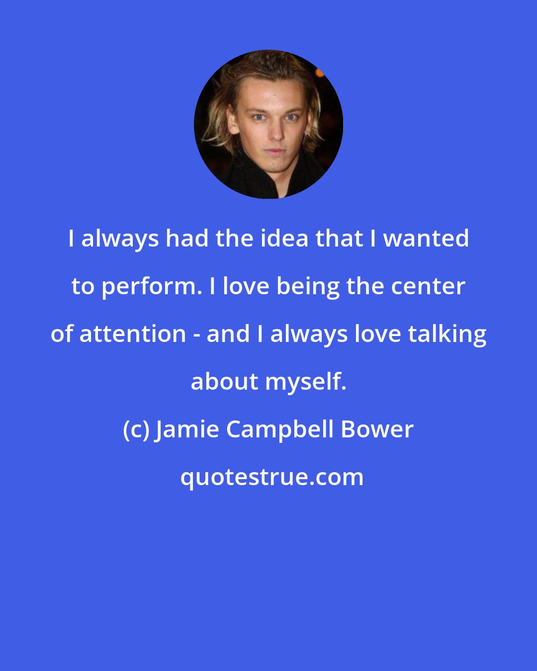 Jamie Campbell Bower: I always had the idea that I wanted to perform. I love being the center of attention - and I always love talking about myself.