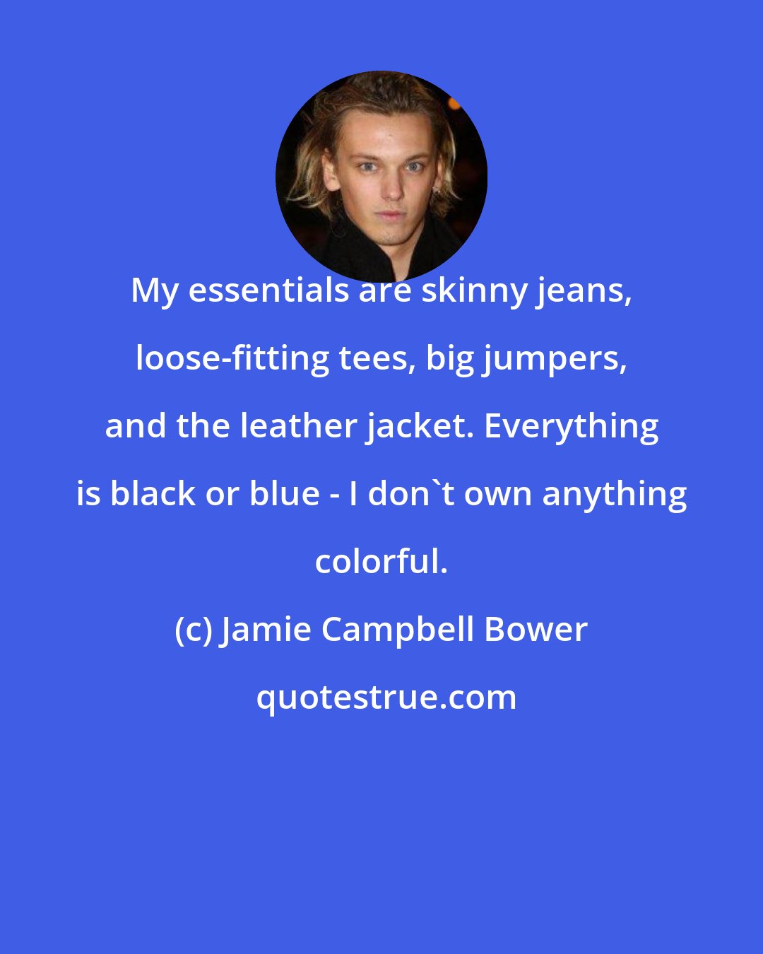 Jamie Campbell Bower: My essentials are skinny jeans, loose-fitting tees, big jumpers, and the leather jacket. Everything is black or blue - I don't own anything colorful.