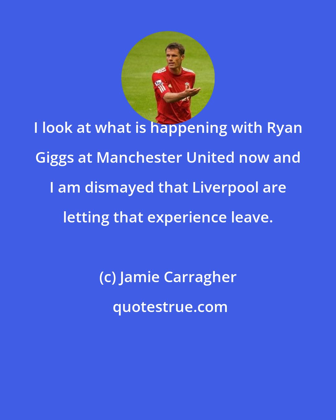 Jamie Carragher: I look at what is happening with Ryan Giggs at Manchester United now and I am dismayed that Liverpool are letting that experience leave.