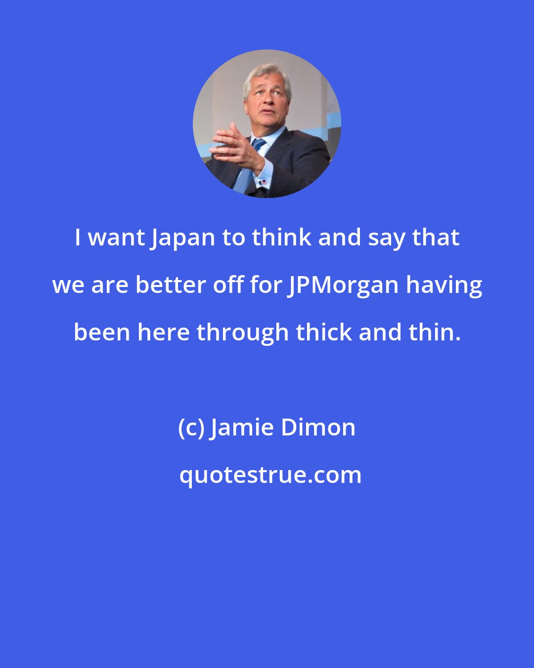 Jamie Dimon: I want Japan to think and say that we are better off for JPMorgan having been here through thick and thin.