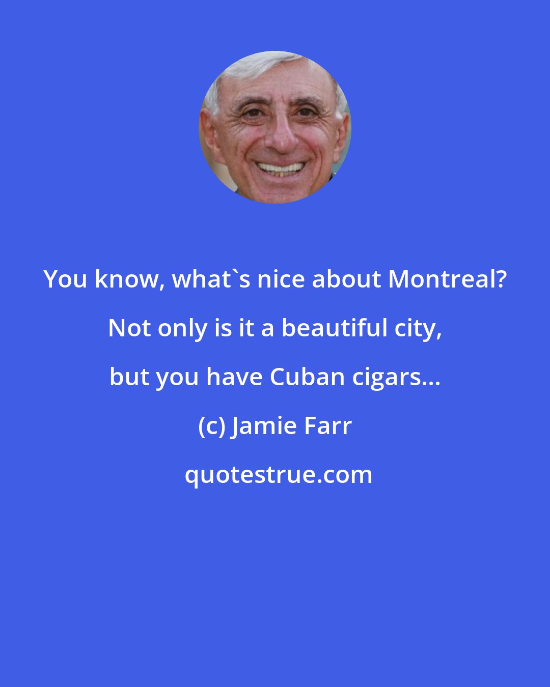 Jamie Farr: You know, what's nice about Montreal? Not only is it a beautiful city, but you have Cuban cigars...