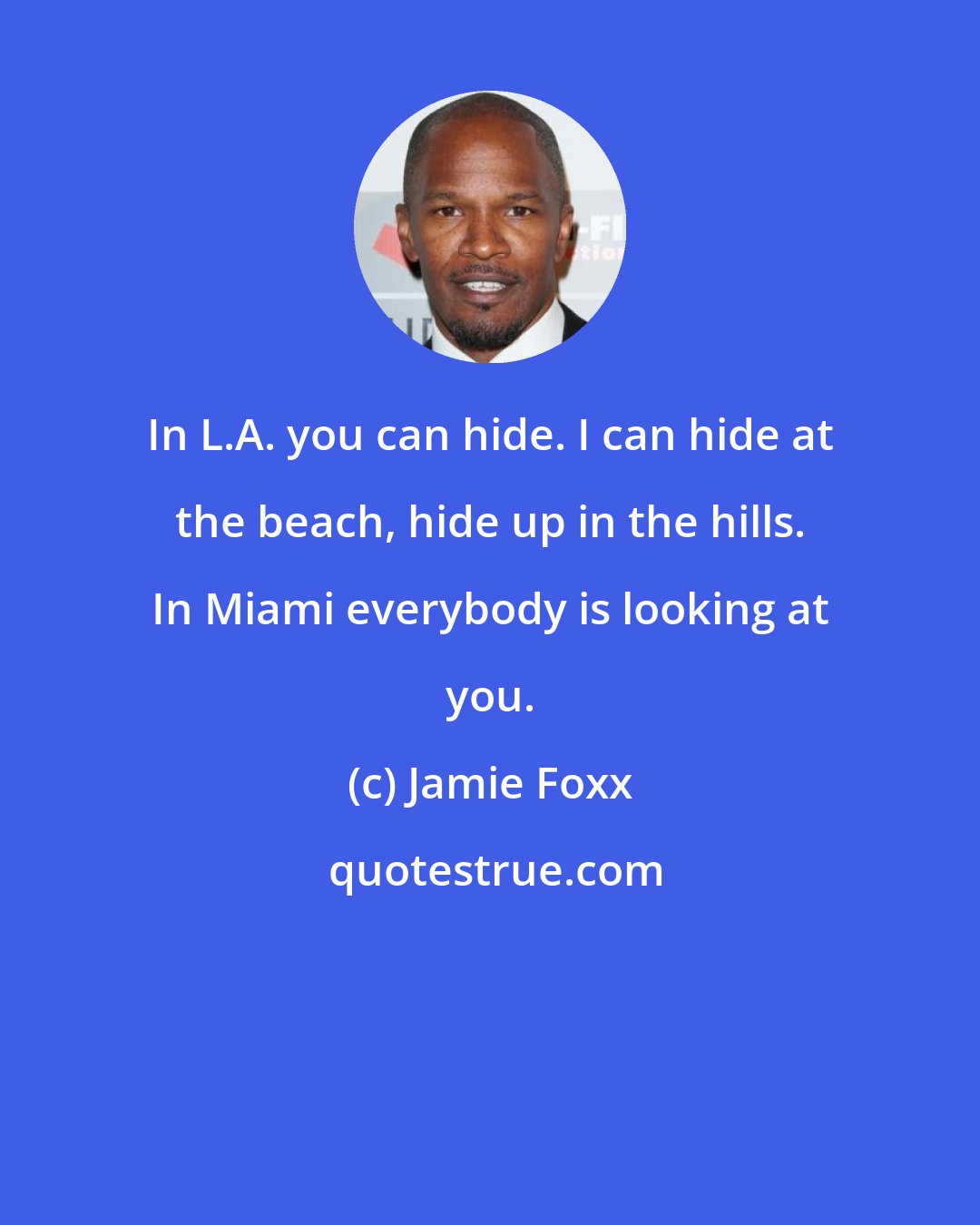 Jamie Foxx: In L.A. you can hide. I can hide at the beach, hide up in the hills. In Miami everybody is looking at you.