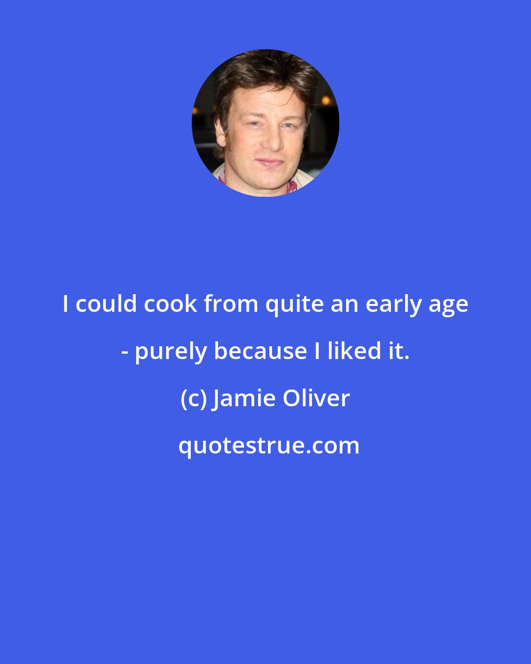 Jamie Oliver: I could cook from quite an early age - purely because I liked it.