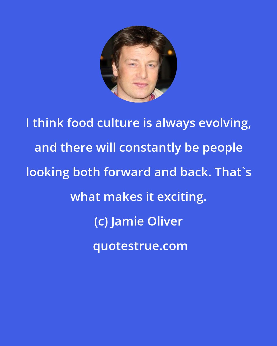 Jamie Oliver: I think food culture is always evolving, and there will constantly be people looking both forward and back. That's what makes it exciting.