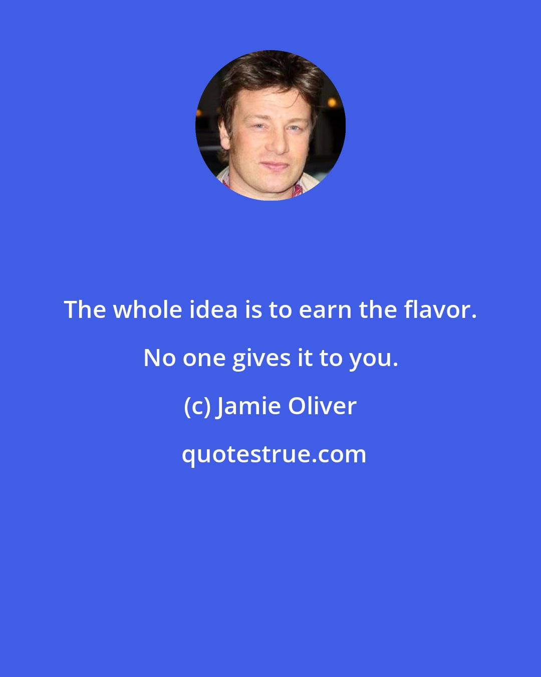 Jamie Oliver: The whole idea is to earn the flavor. No one gives it to you.