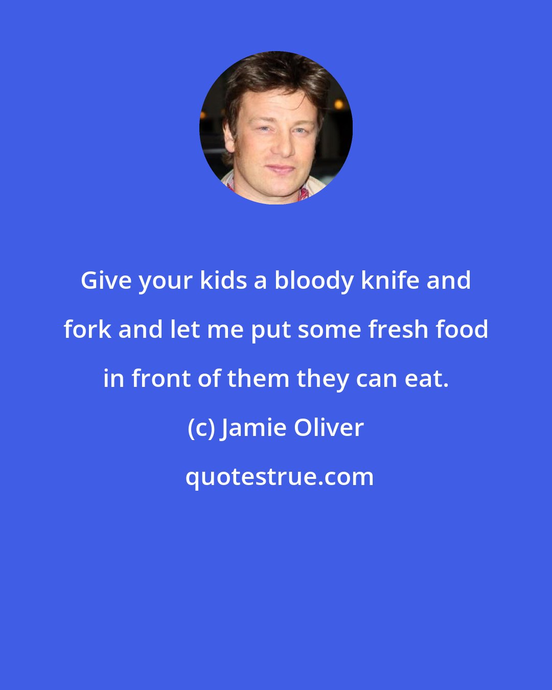 Jamie Oliver: Give your kids a bloody knife and fork and let me put some fresh food in front of them they can eat.