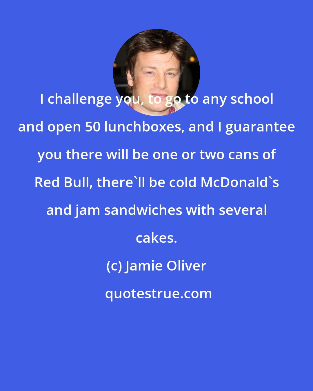 Jamie Oliver: I challenge you, to go to any school and open 50 lunchboxes, and I guarantee you there will be one or two cans of Red Bull, there'll be cold McDonald's and jam sandwiches with several cakes.