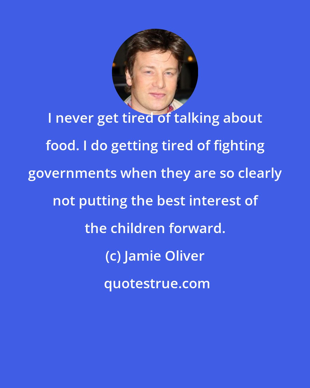 Jamie Oliver: I never get tired of talking about food. I do getting tired of fighting governments when they are so clearly not putting the best interest of the children forward.