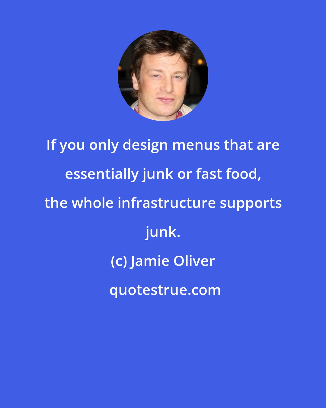Jamie Oliver: If you only design menus that are essentially junk or fast food, the whole infrastructure supports junk.
