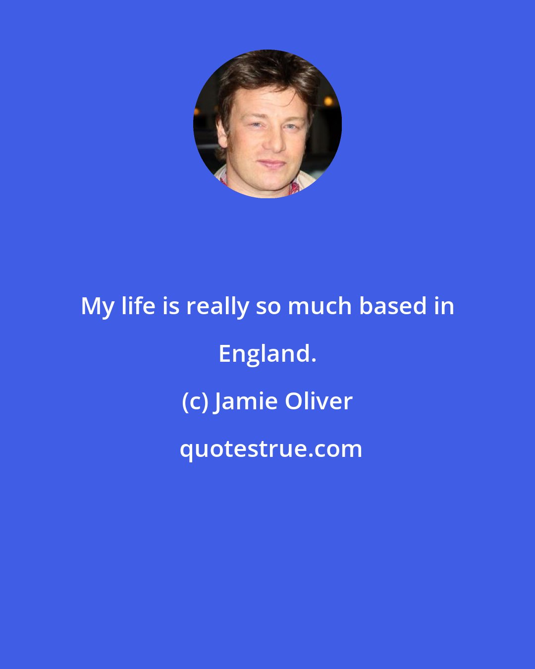 Jamie Oliver: My life is really so much based in England.