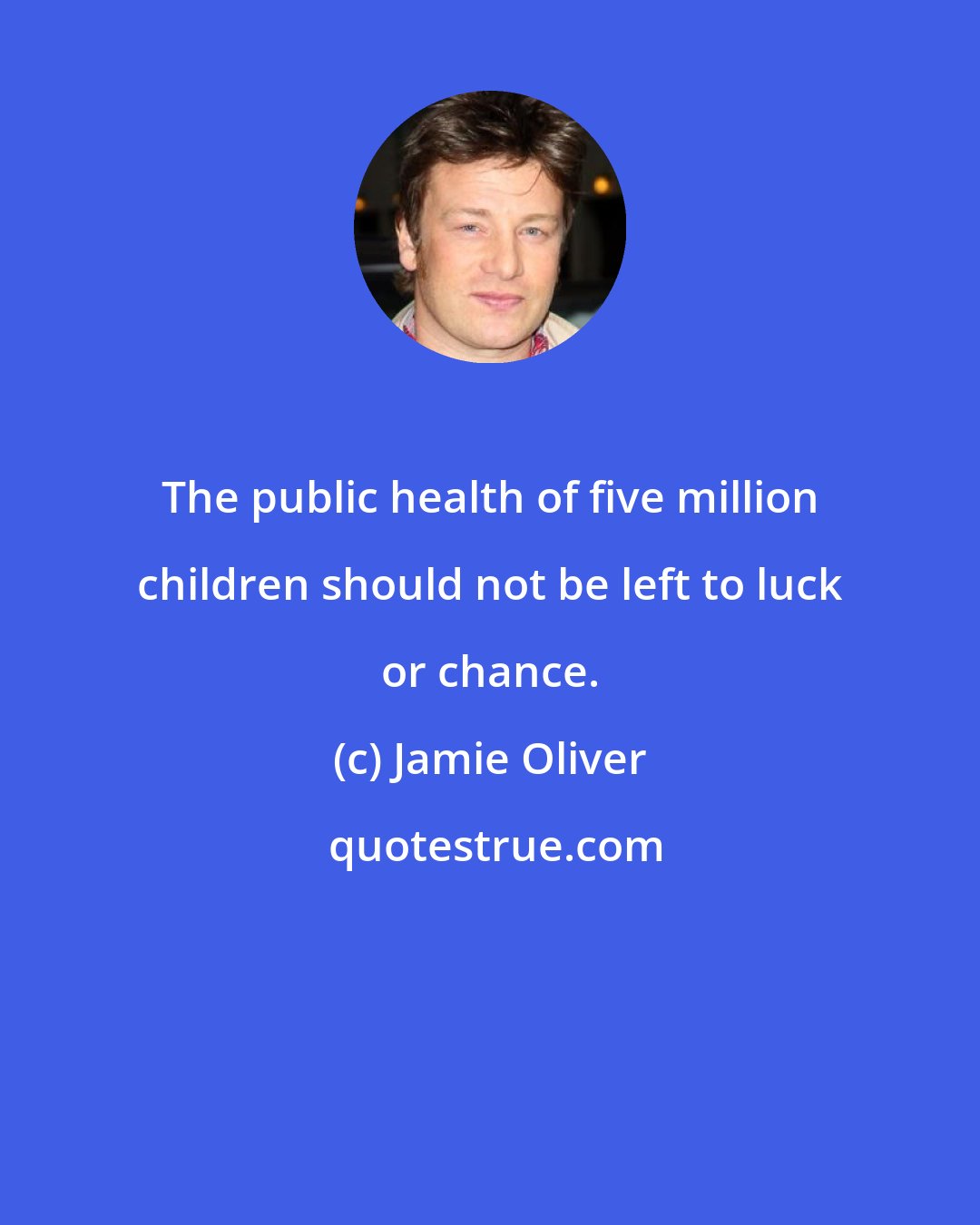 Jamie Oliver: The public health of five million children should not be left to luck or chance.