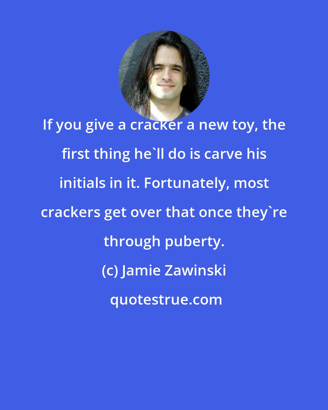 Jamie Zawinski: If you give a cracker a new toy, the first thing he'll do is carve his initials in it. Fortunately, most crackers get over that once they're through puberty.