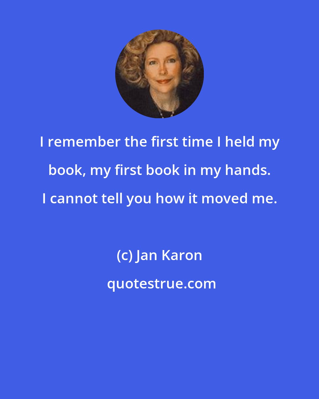 Jan Karon: I remember the first time I held my book, my first book in my hands. I cannot tell you how it moved me.