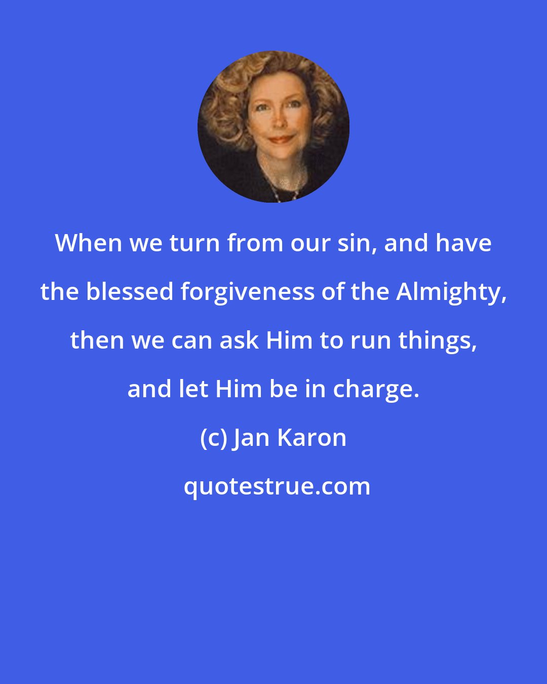 Jan Karon: When we turn from our sin, and have the blessed forgiveness of the Almighty, then we can ask Him to run things, and let Him be in charge.