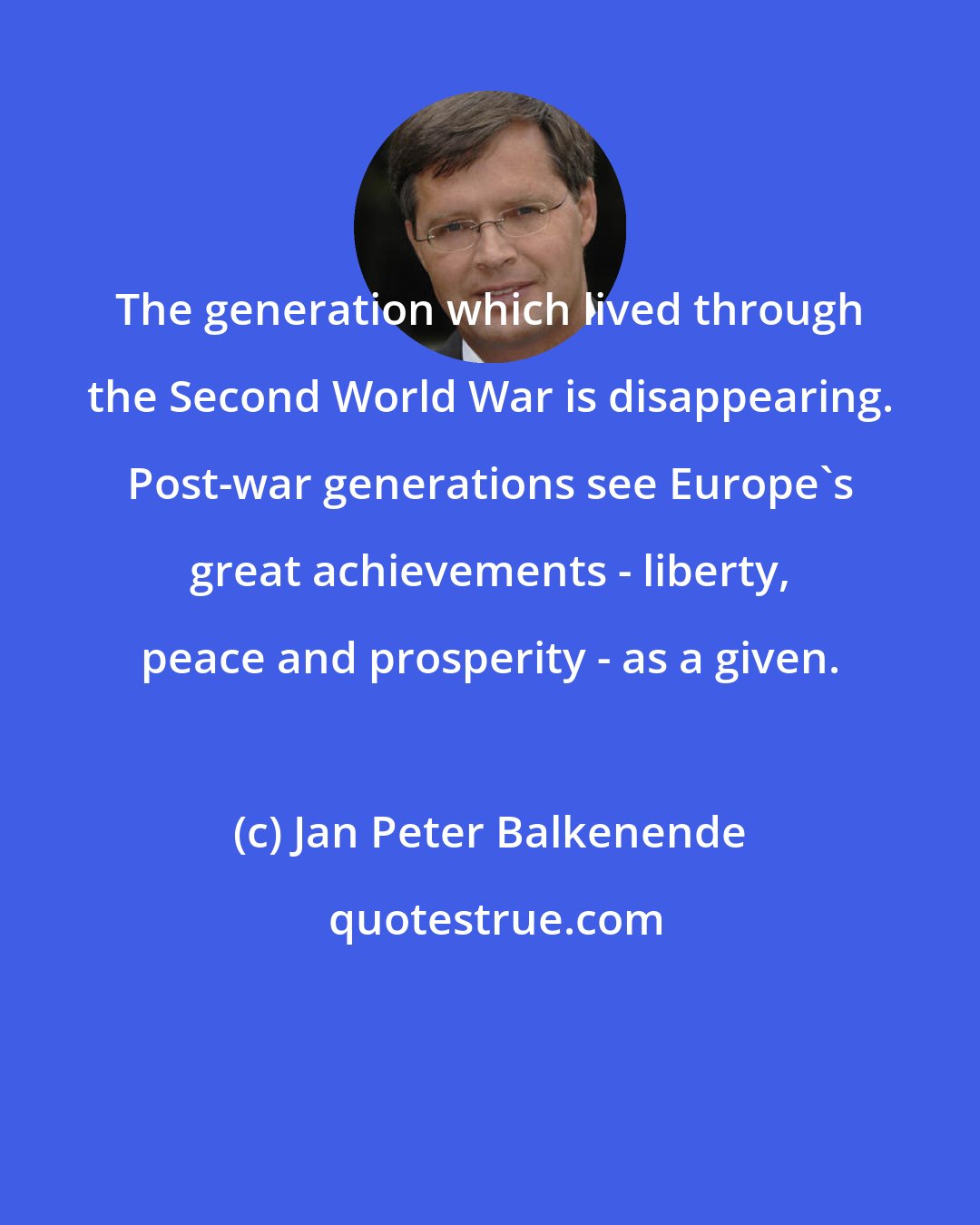 Jan Peter Balkenende: The generation which lived through the Second World War is disappearing. Post-war generations see Europe's great achievements - liberty, peace and prosperity - as a given.