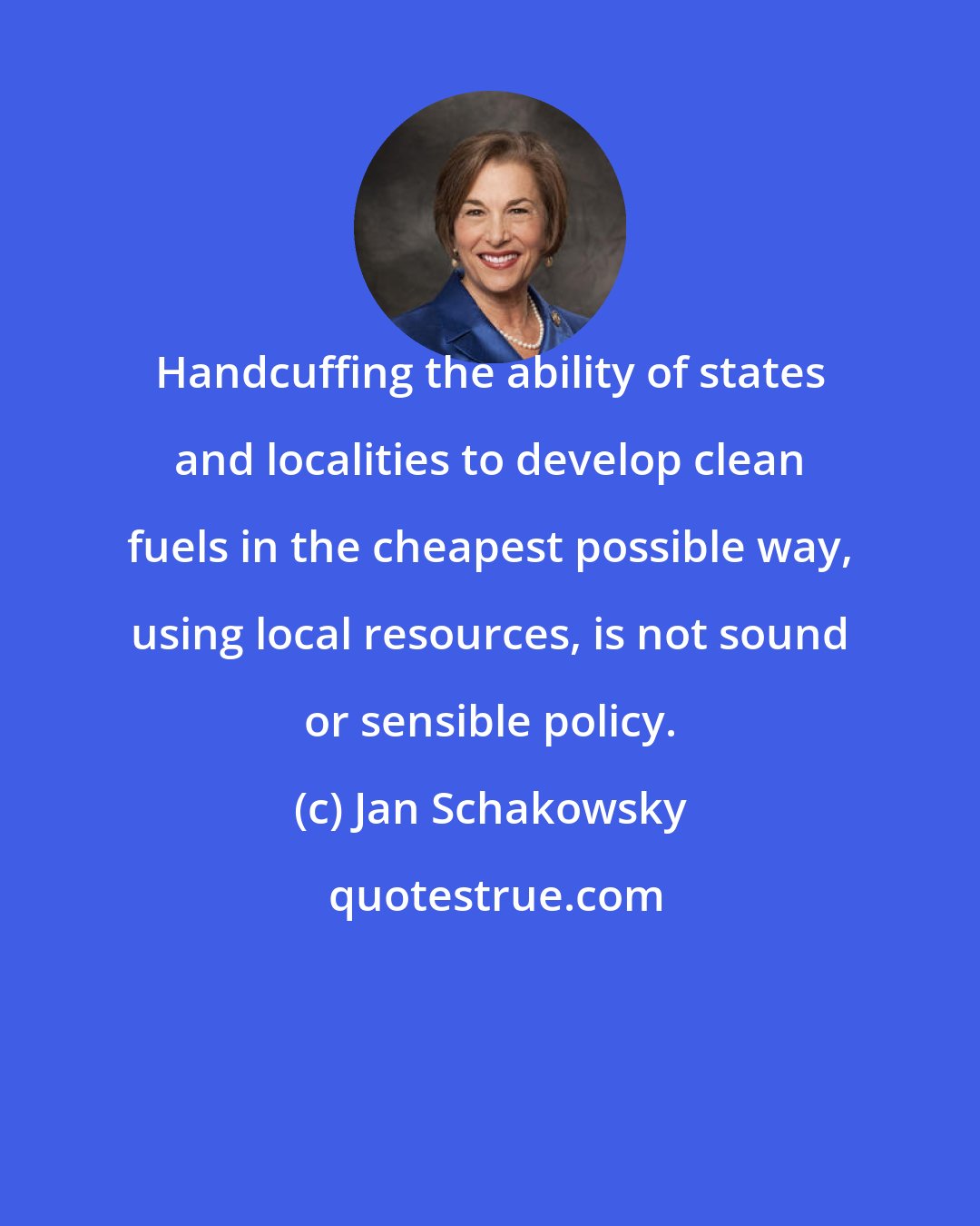 Jan Schakowsky: Handcuffing the ability of states and localities to develop clean fuels in the cheapest possible way, using local resources, is not sound or sensible policy.