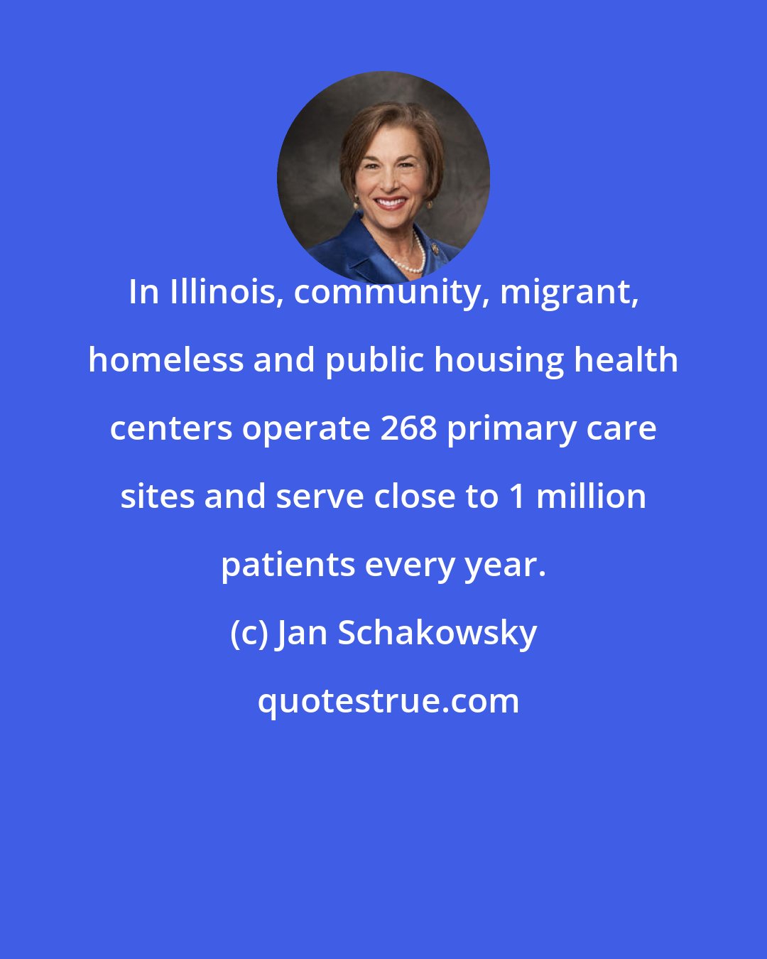 Jan Schakowsky: In Illinois, community, migrant, homeless and public housing health centers operate 268 primary care sites and serve close to 1 million patients every year.