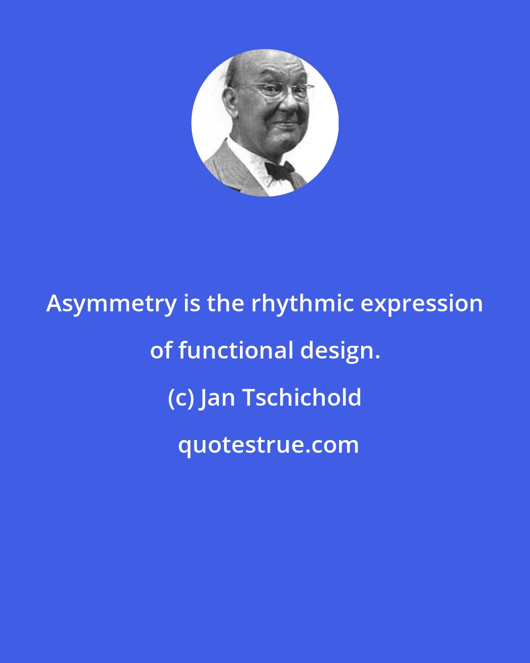 Jan Tschichold: Asymmetry is the rhythmic expression of functional design.