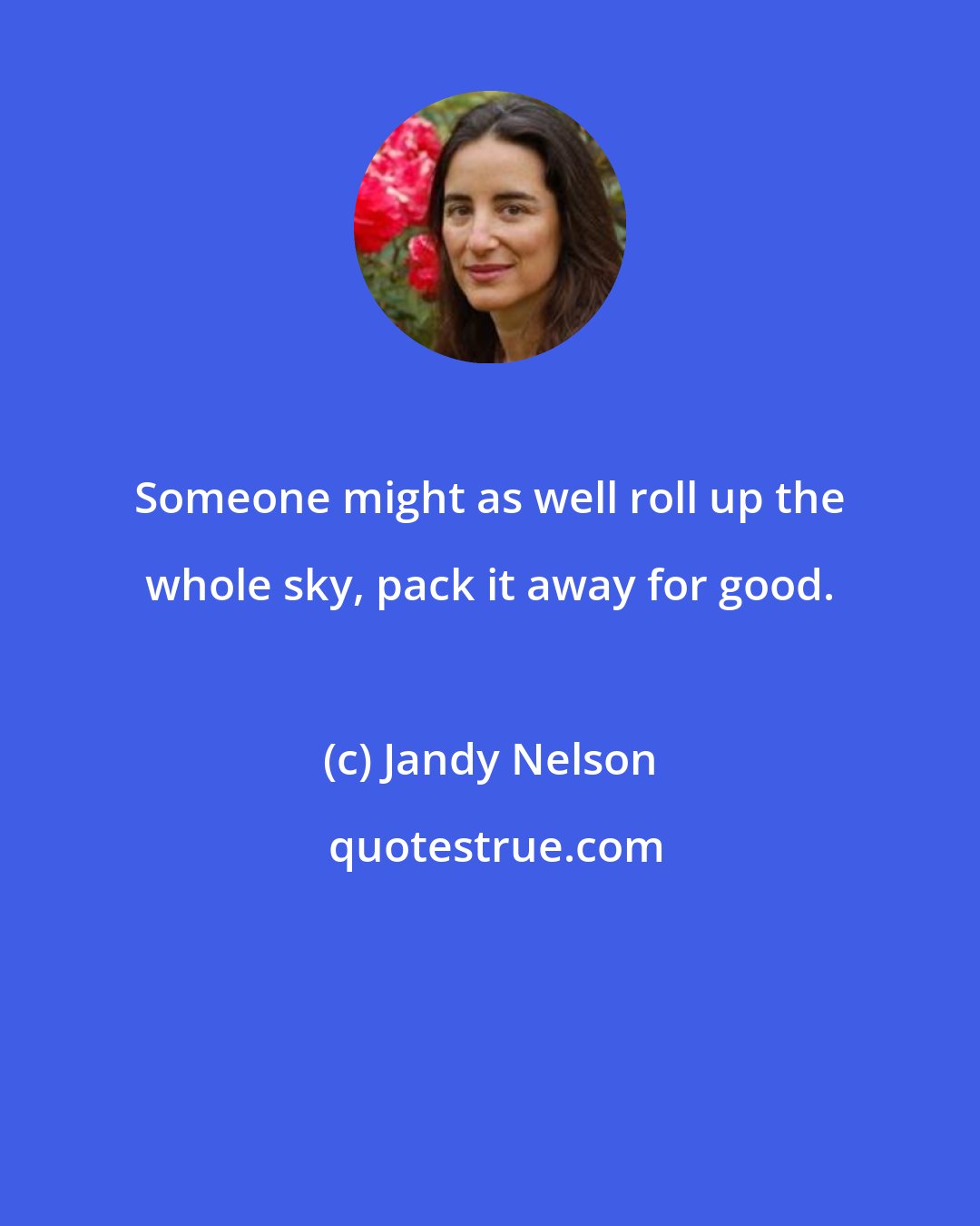 Jandy Nelson: Someone might as well roll up the whole sky, pack it away for good.