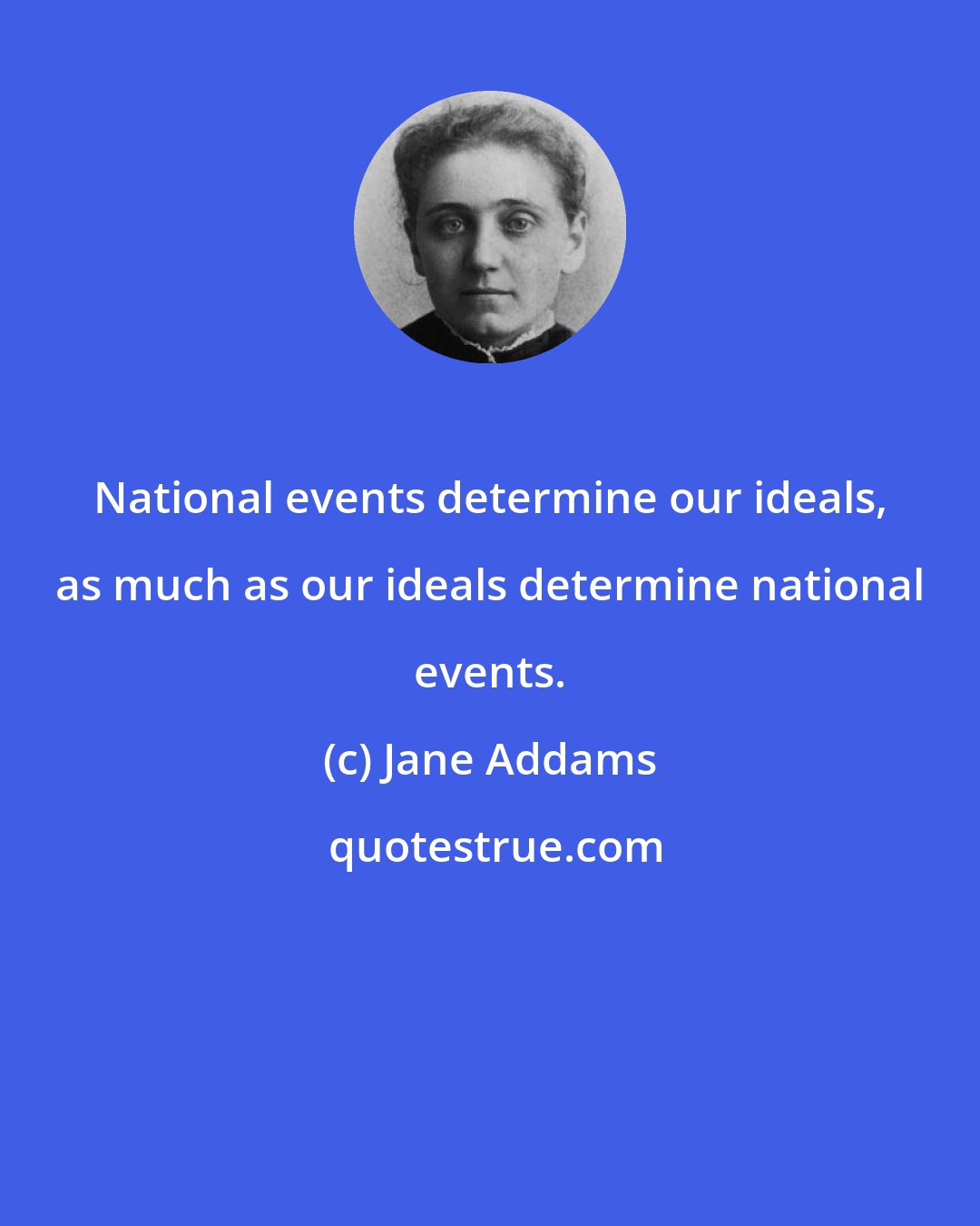 Jane Addams: National events determine our ideals, as much as our ideals determine national events.