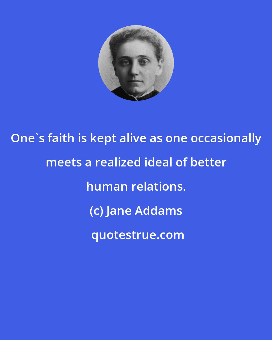 Jane Addams: One's faith is kept alive as one occasionally meets a realized ideal of better human relations.