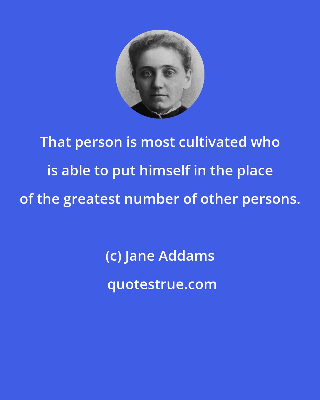 Jane Addams: That person is most cultivated who is able to put himself in the place of the greatest number of other persons.