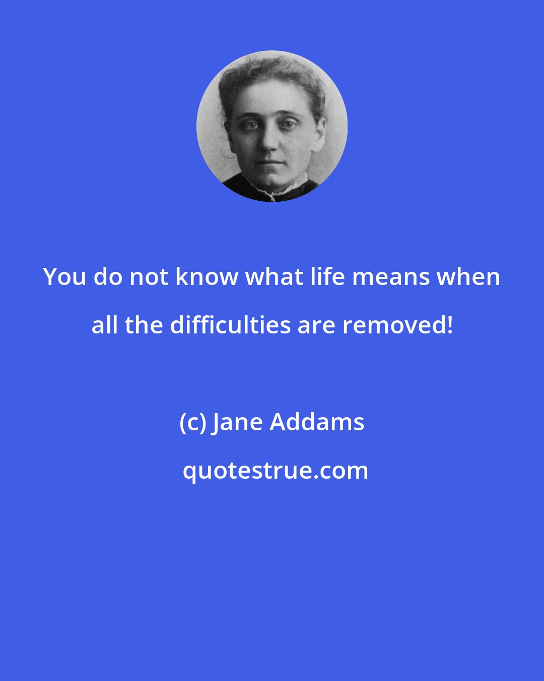 Jane Addams: You do not know what life means when all the difficulties are removed!