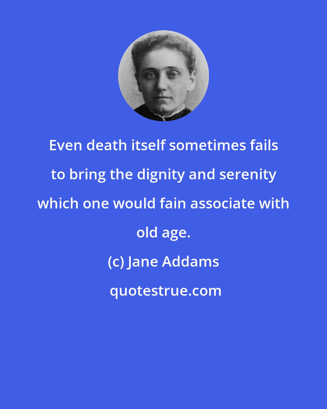 Jane Addams: Even death itself sometimes fails to bring the dignity and serenity which one would fain associate with old age.