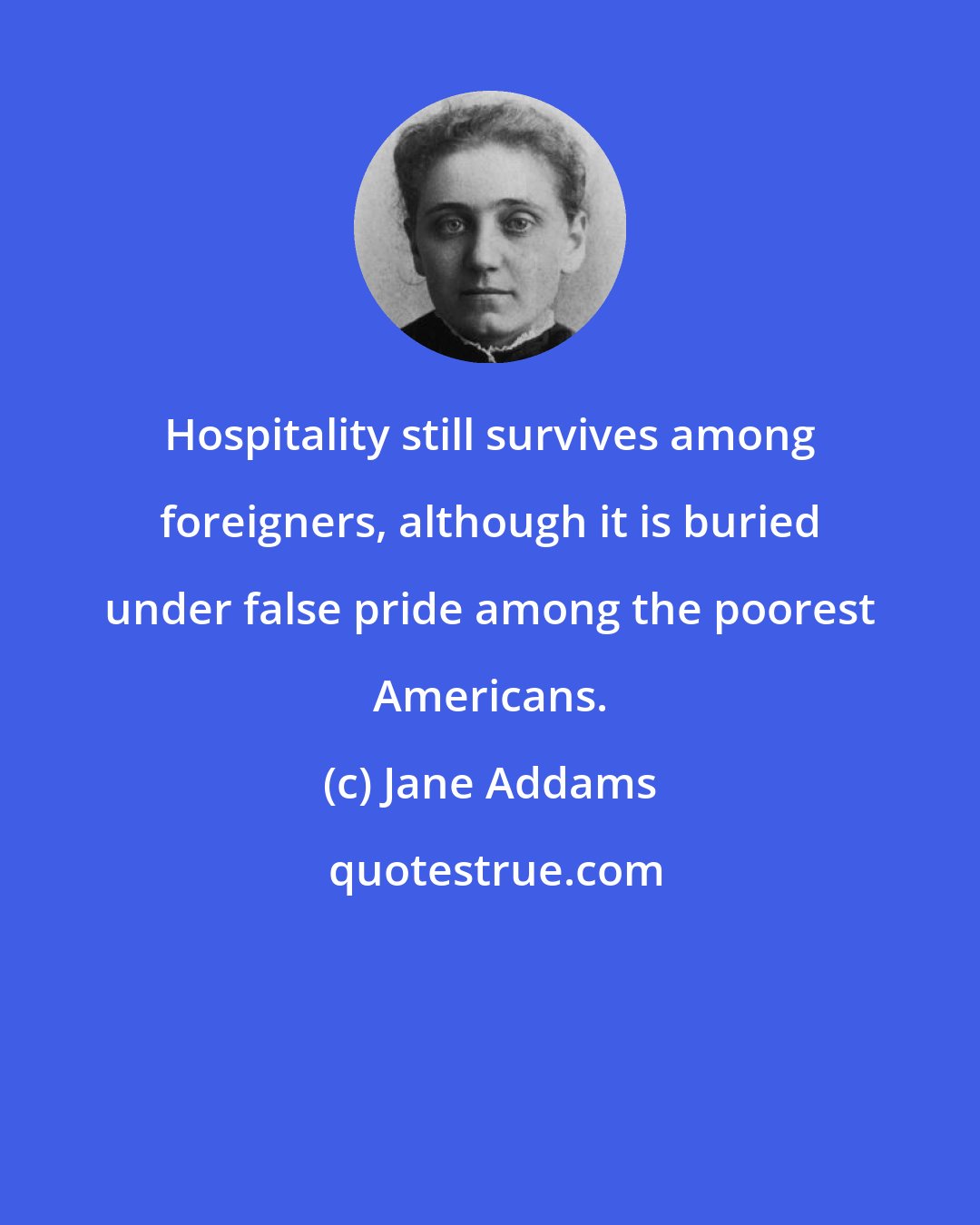 Jane Addams: Hospitality still survives among foreigners, although it is buried under false pride among the poorest Americans.