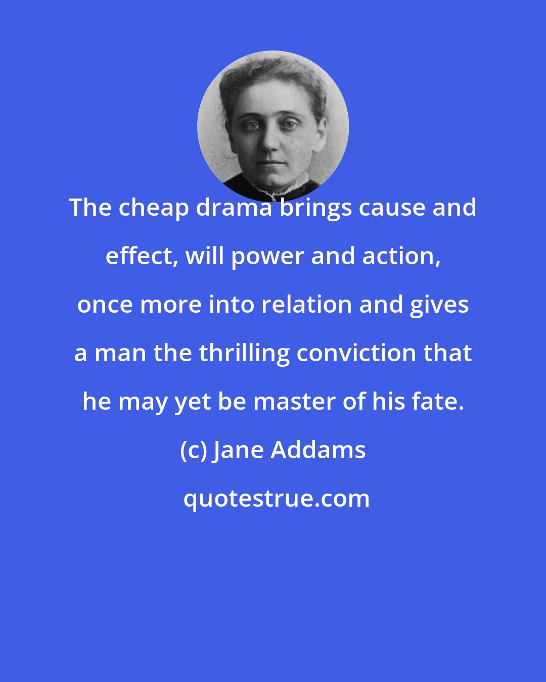 Jane Addams: The cheap drama brings cause and effect, will power and action, once more into relation and gives a man the thrilling conviction that he may yet be master of his fate.