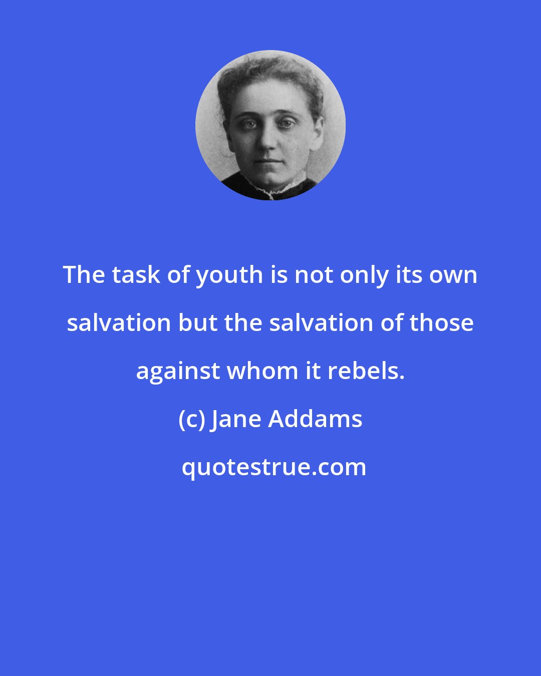 Jane Addams: The task of youth is not only its own salvation but the salvation of those against whom it rebels.