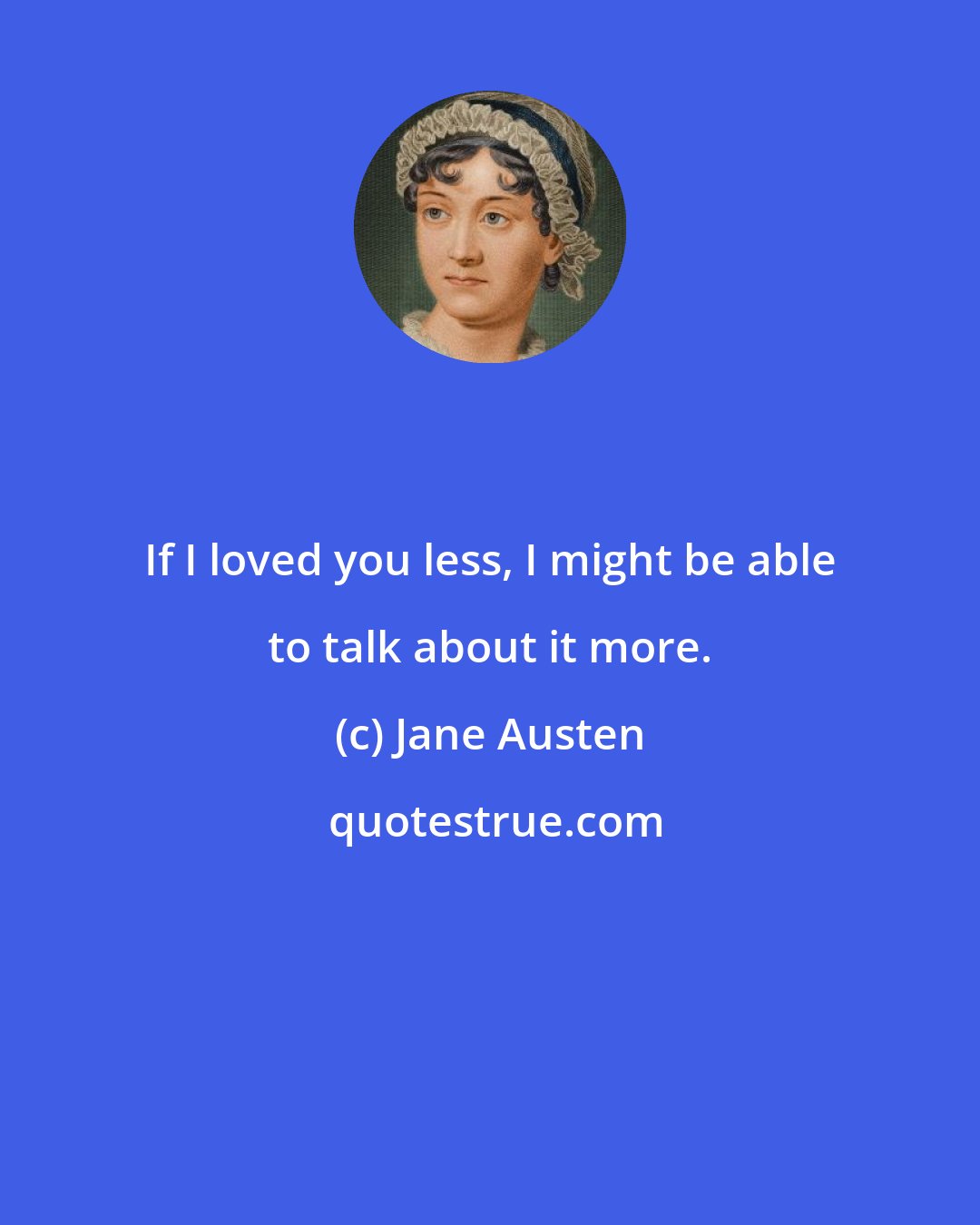 Jane Austen: If I loved you less, I might be able to talk about it more.