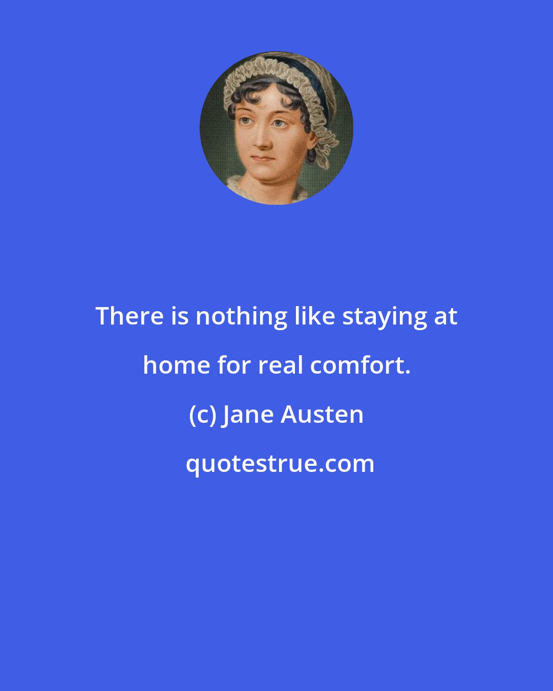 Jane Austen: There is nothing like staying at home for real comfort.