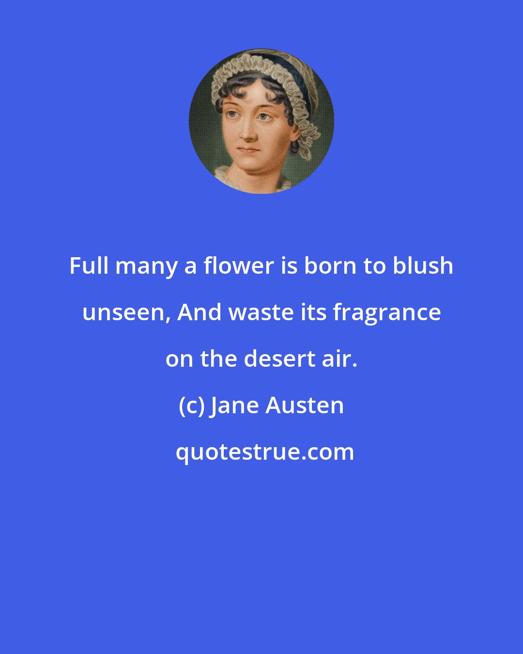 Jane Austen: Full many a flower is born to blush unseen, And waste its fragrance on the desert air.