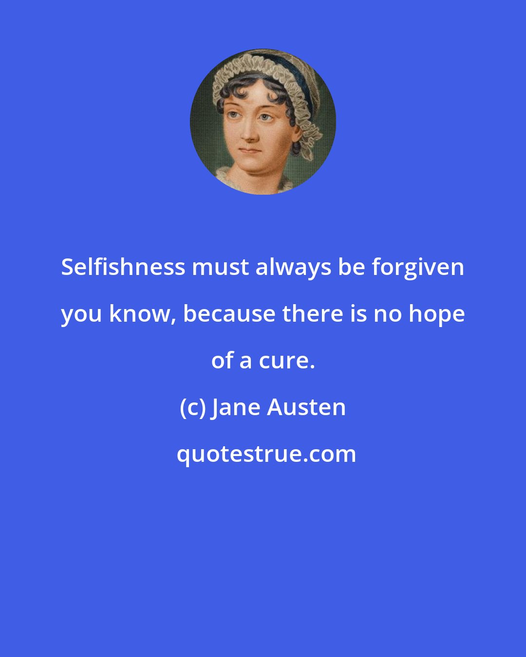 Jane Austen: Selfishness must always be forgiven you know, because there is no hope of a cure.