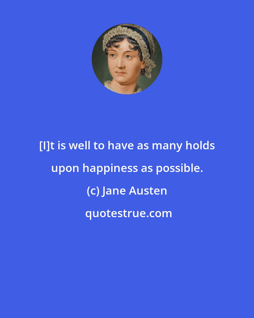 Jane Austen: [I]t is well to have as many holds upon happiness as possible.