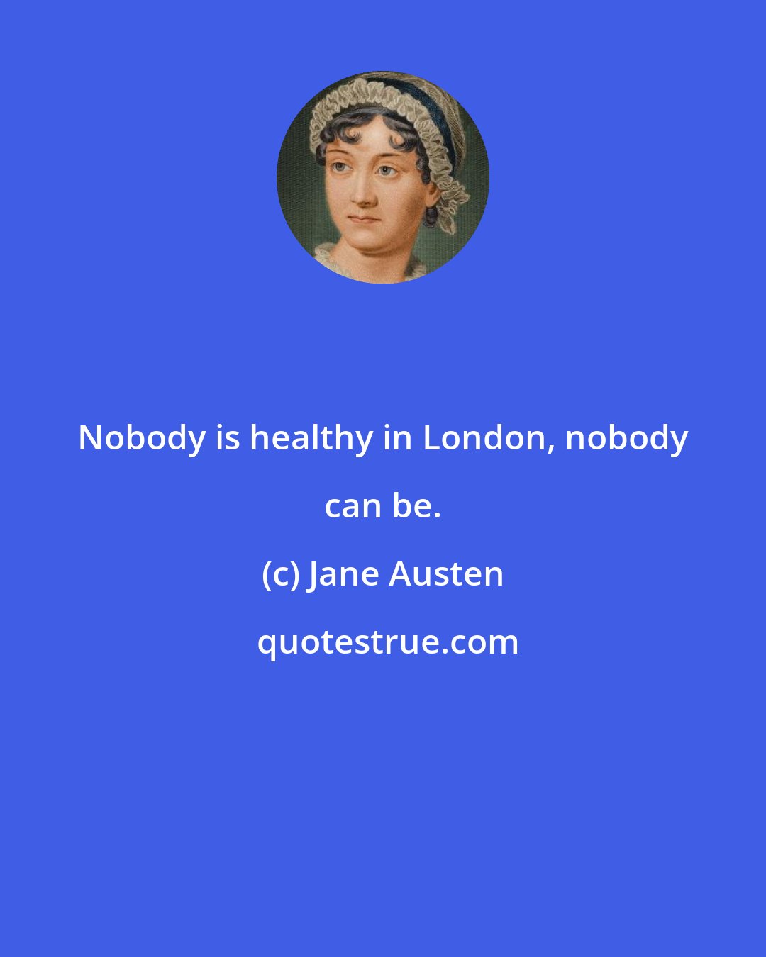 Jane Austen: Nobody is healthy in London, nobody can be.