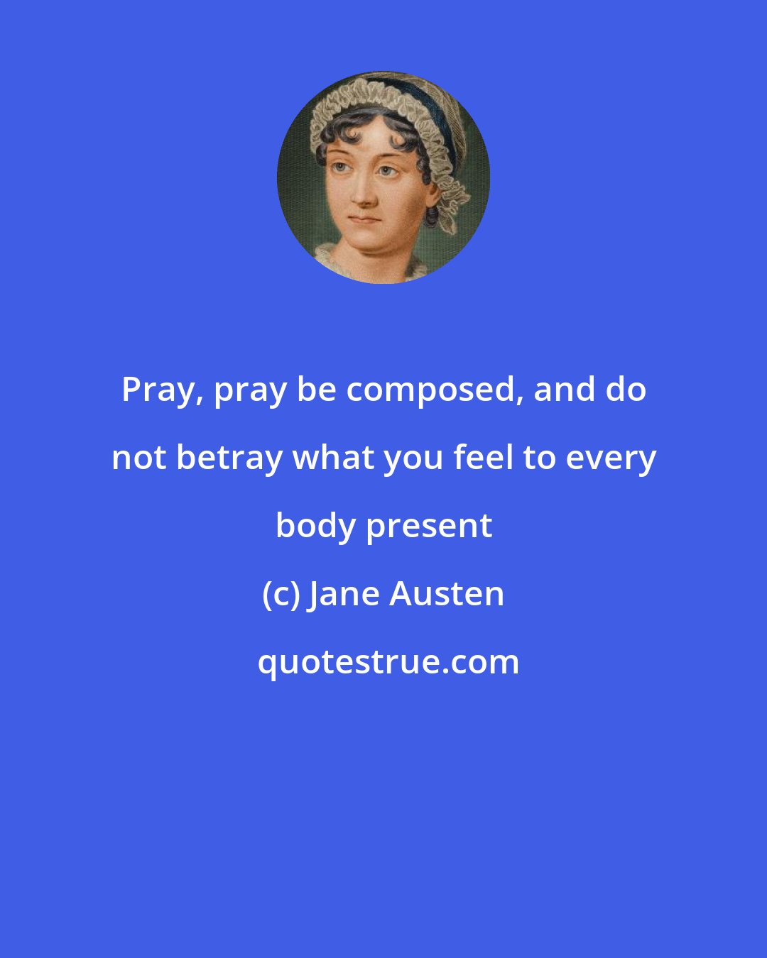 Jane Austen: Pray, pray be composed, and do not betray what you feel to every body present