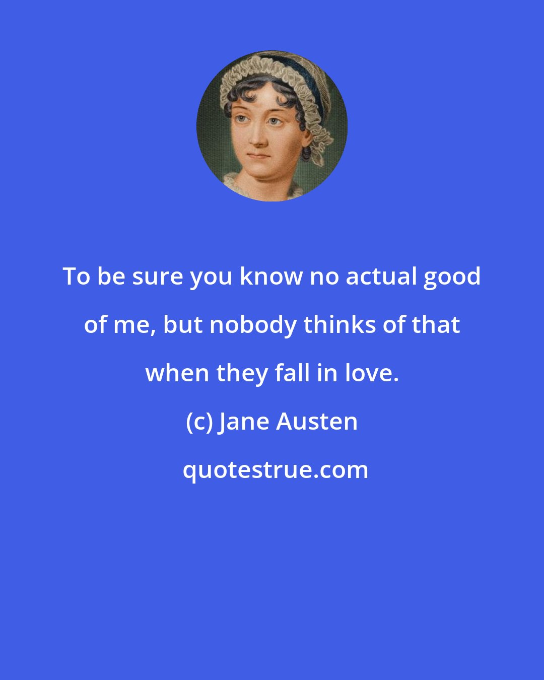 Jane Austen: To be sure you know no actual good of me, but nobody thinks of that when they fall in love.
