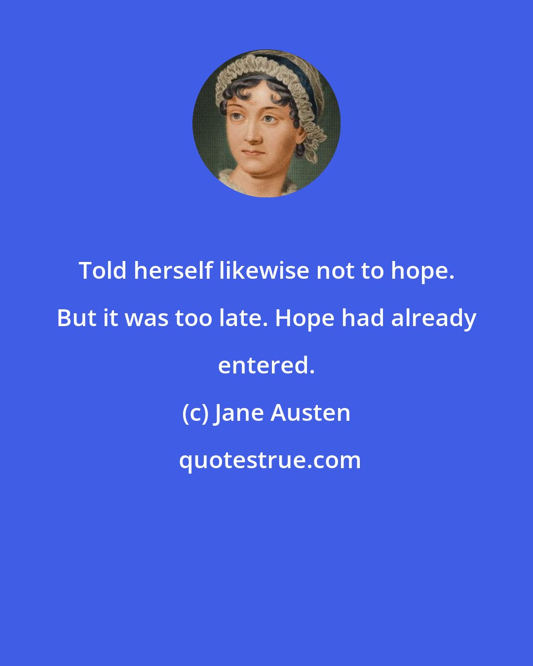 Jane Austen: Told herself likewise not to hope. But it was too late. Hope had already entered.