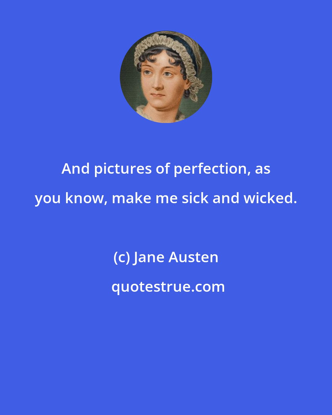 Jane Austen: And pictures of perfection, as you know, make me sick and wicked.