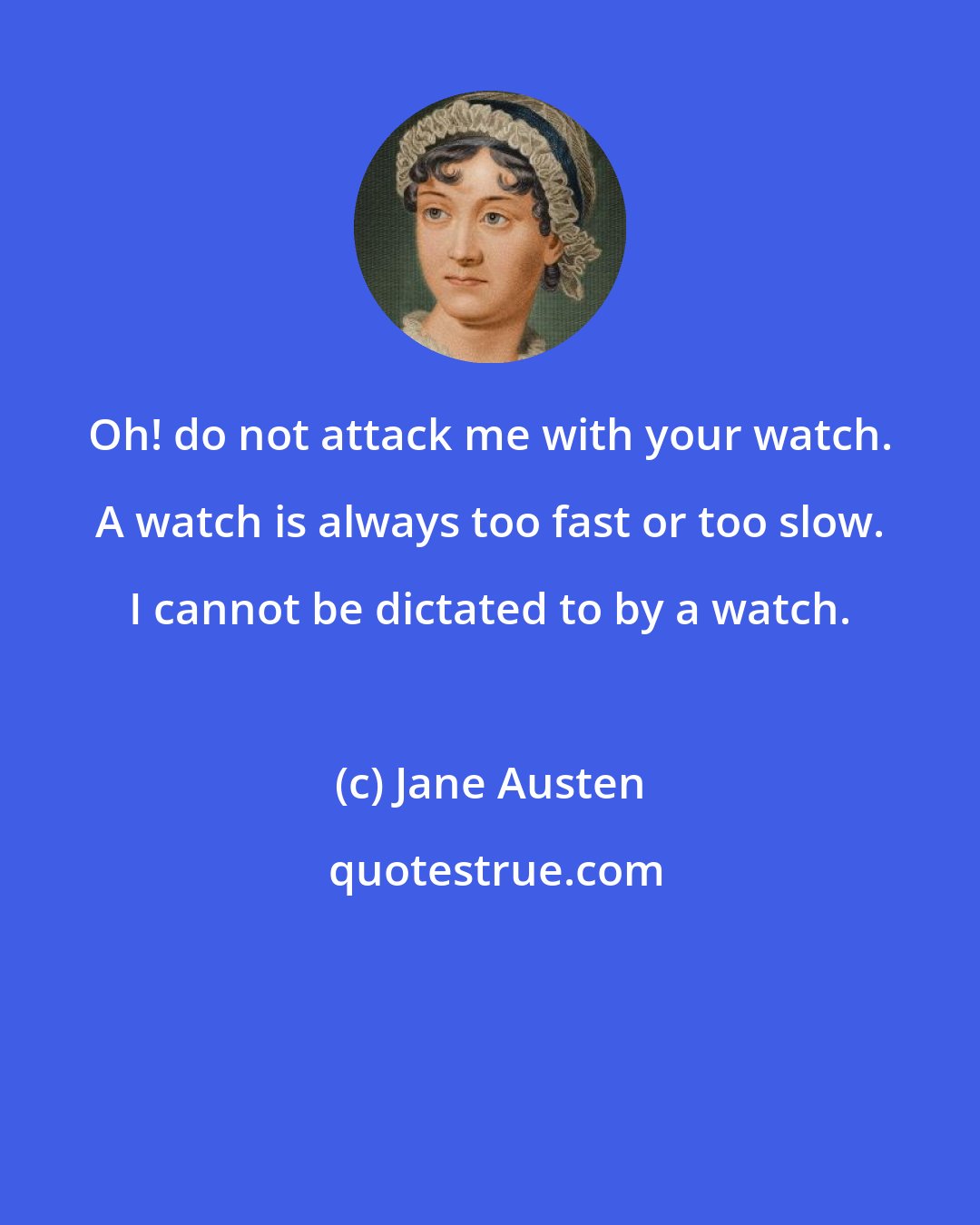 Jane Austen: Oh! do not attack me with your watch. A watch is always too fast or too slow. I cannot be dictated to by a watch.