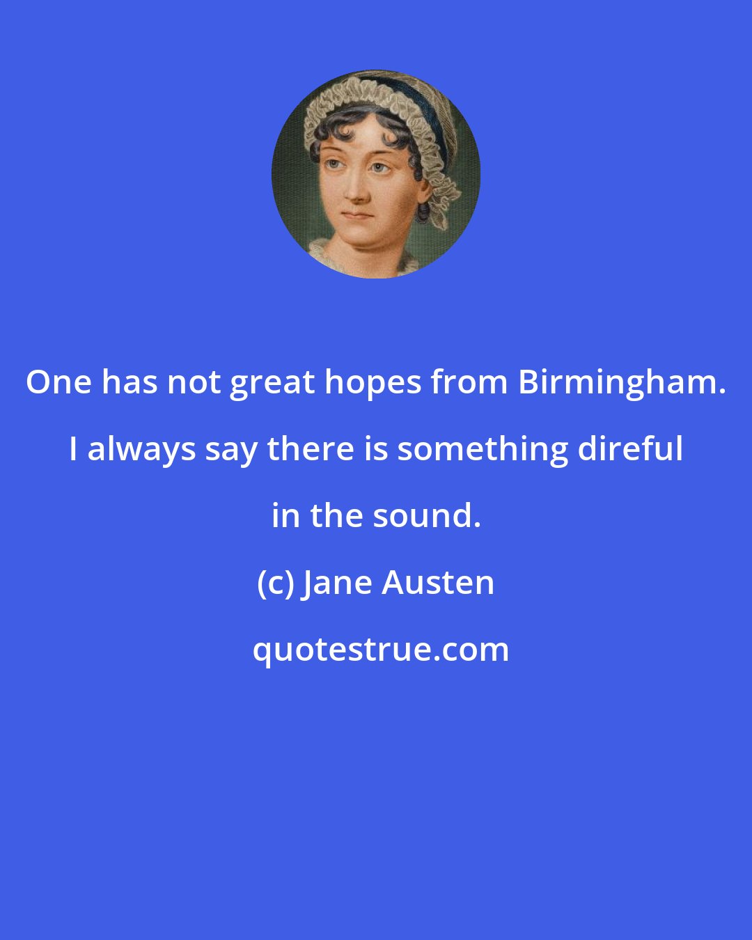 Jane Austen: One has not great hopes from Birmingham. I always say there is something direful in the sound.